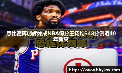 恩比德再创辉煌成NBA得分王场均348分创近40年新高