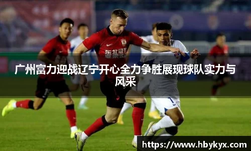 广州富力迎战辽宁开心全力争胜展现球队实力与风采